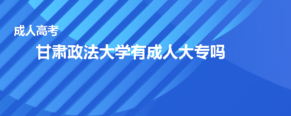 甘肃政法大学有成人大专吗